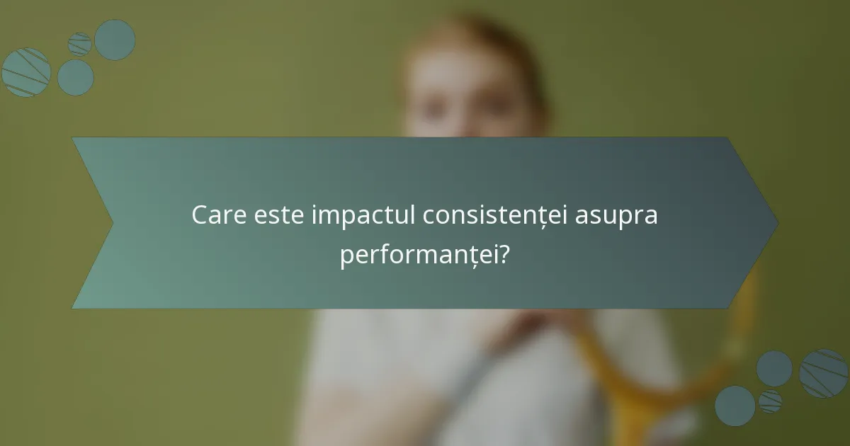Care este impactul consistenței asupra performanței?