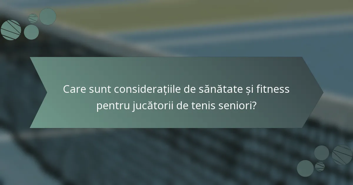 Care sunt considerațiile de sănătate și fitness pentru jucătorii de tenis seniori?