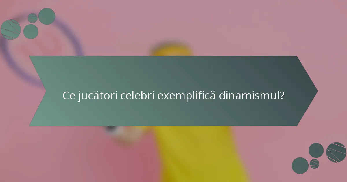 Ce jucători celebri exemplifică dinamismul?