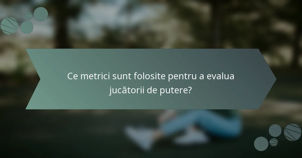 Ce metrici sunt folosite pentru a evalua jucătorii de putere?