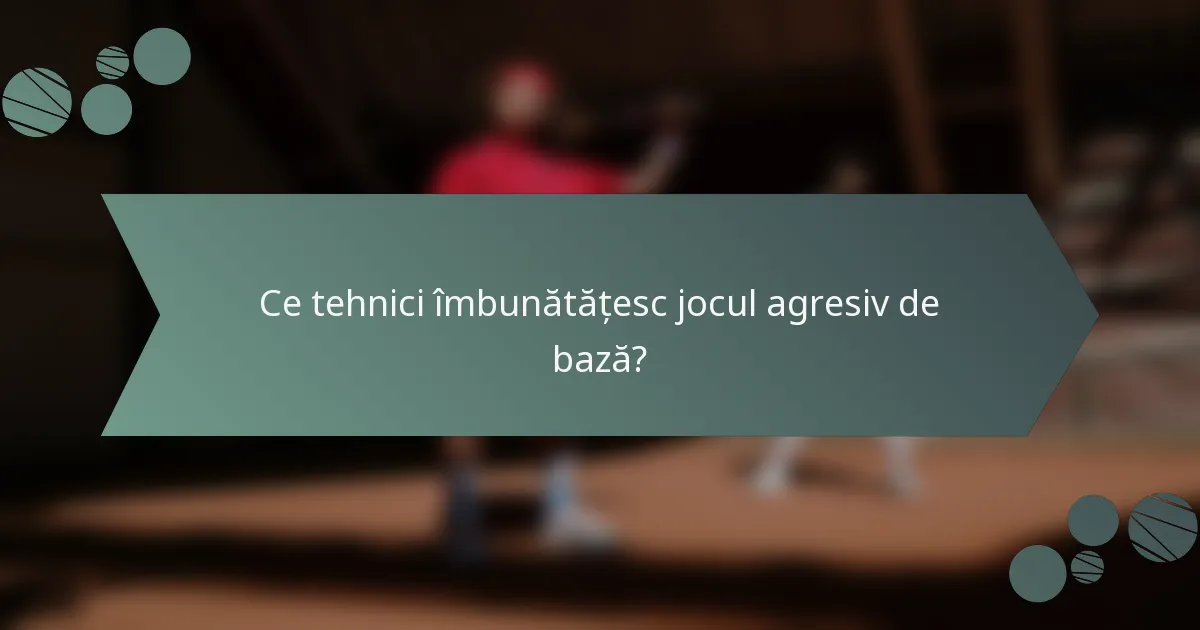 Ce tehnici îmbunătățesc jocul agresiv de bază?