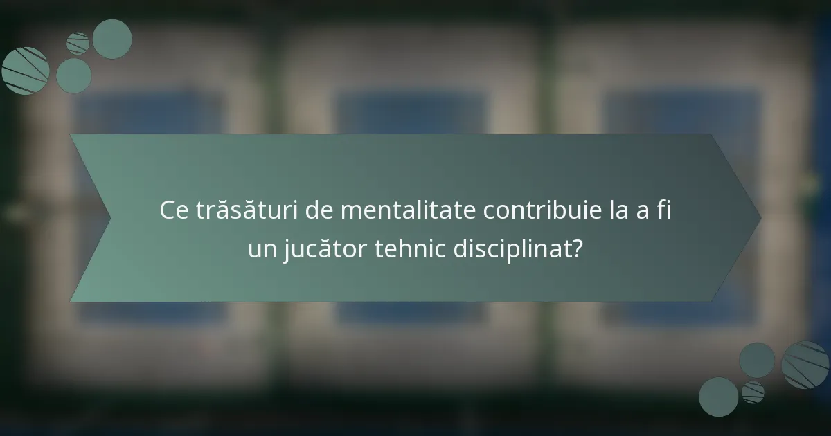 Ce trăsături de mentalitate contribuie la a fi un jucător tehnic disciplinat?