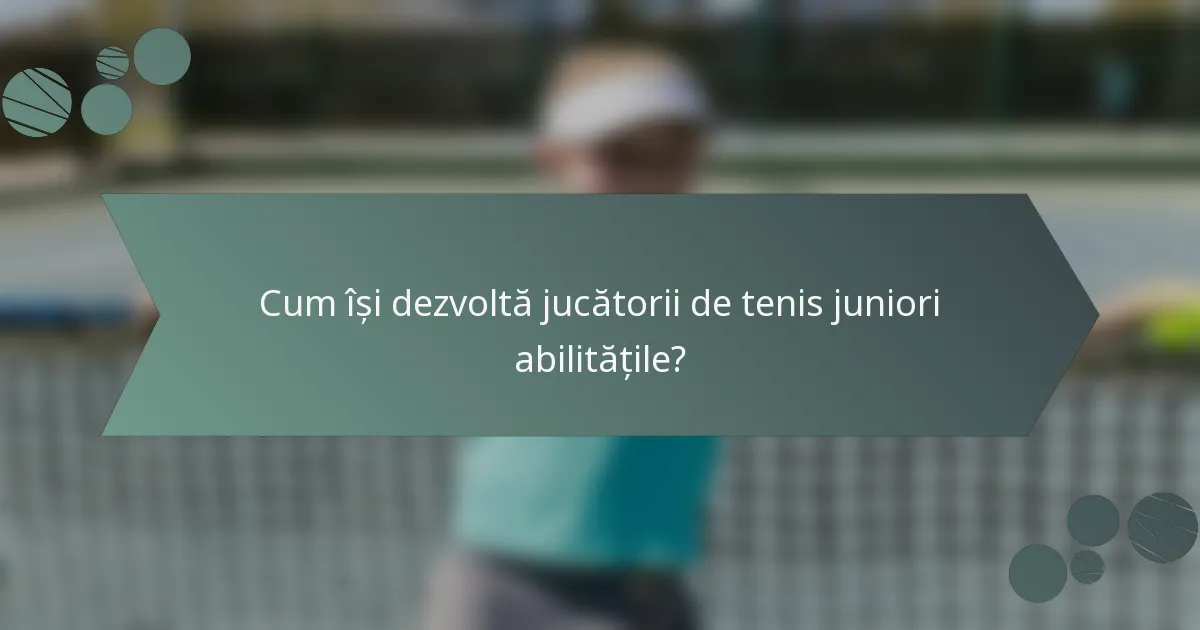 Cum își dezvoltă jucătorii de tenis juniori abilitățile?