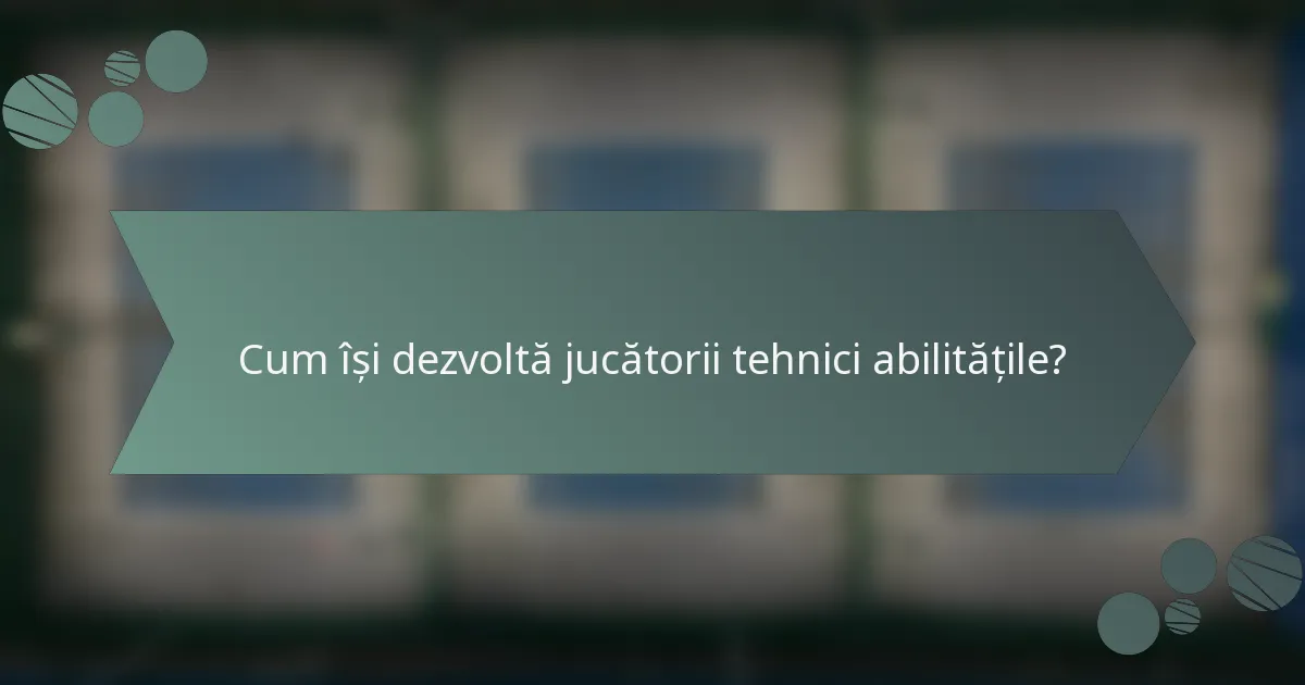 Cum își dezvoltă jucătorii tehnici abilitățile?