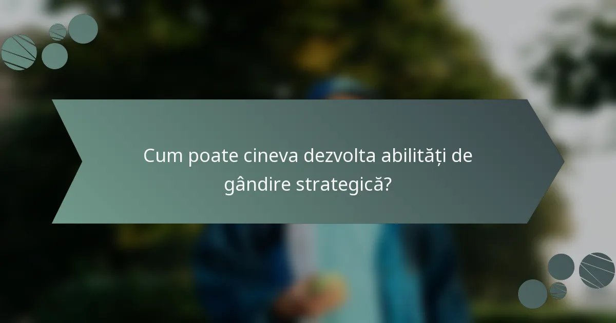 Cum poate cineva dezvolta abilități de gândire strategică?