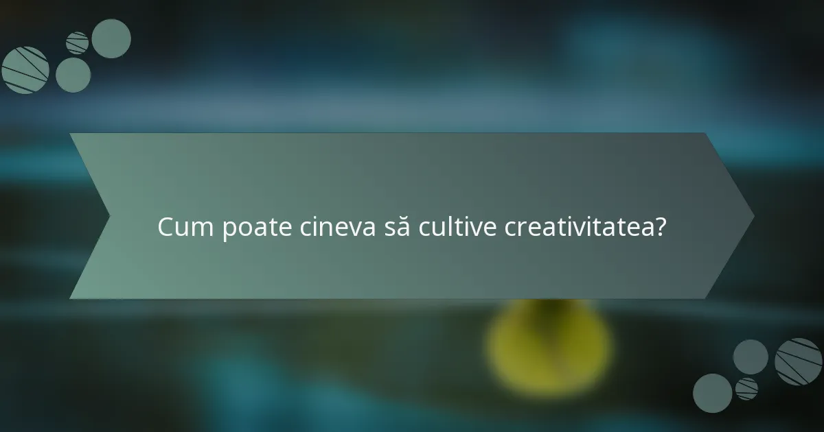 Cum poate cineva să cultive creativitatea?