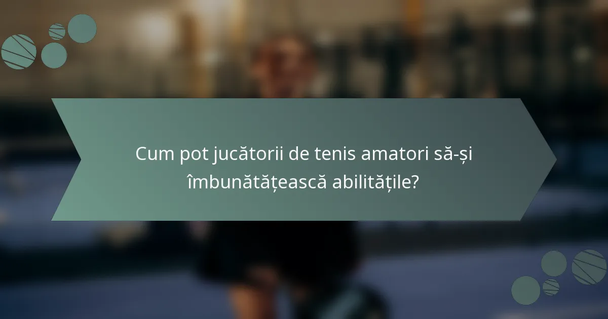 Cum pot jucătorii de tenis amatori să-și îmbunătățească abilitățile?