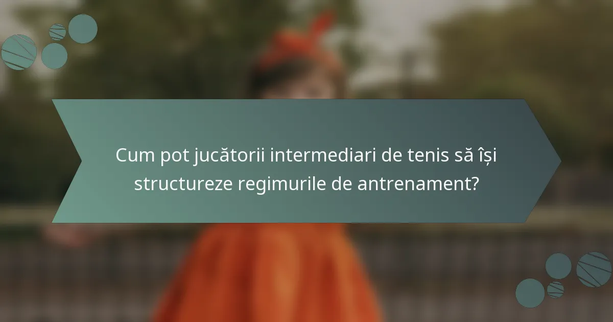 Cum pot jucătorii intermediari de tenis să își structureze regimurile de antrenament?