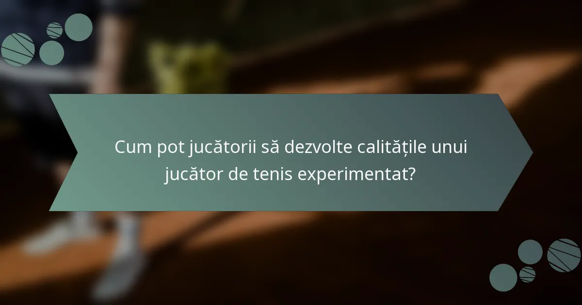 Cum pot jucătorii să dezvolte calitățile unui jucător de tenis experimentat?